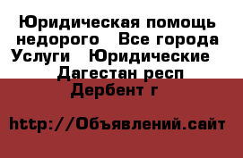 Юридическая помощь недорого - Все города Услуги » Юридические   . Дагестан респ.,Дербент г.